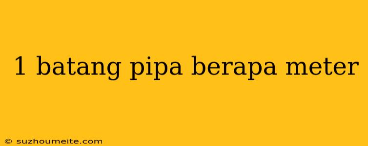 1 Batang Pipa Berapa Meter