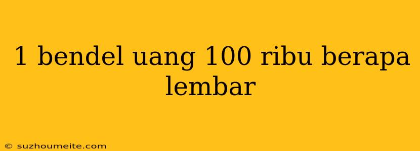 1 Bendel Uang 100 Ribu Berapa Lembar