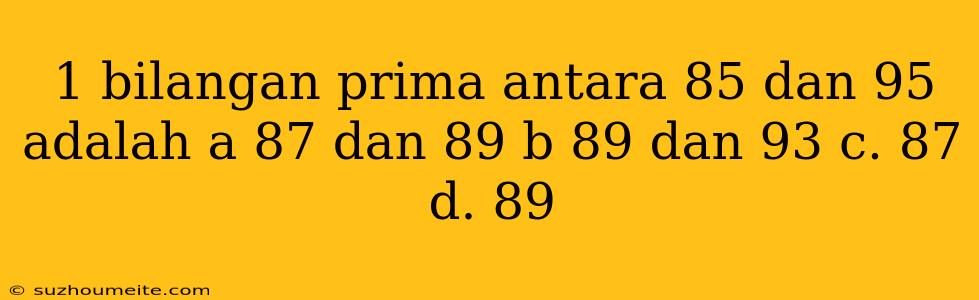 1 Bilangan Prima Antara 85 Dan 95 Adalah A 87 Dan 89 B 89 Dan 93 C. 87 D. 89