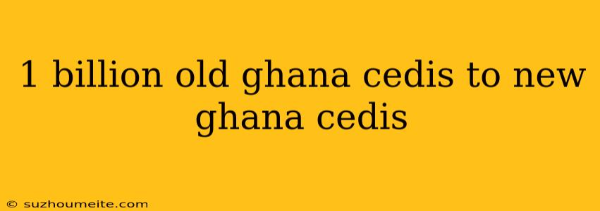 1 Billion Old Ghana Cedis To New Ghana Cedis