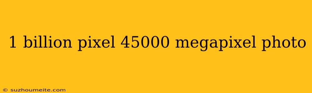 1 Billion Pixel 45000 Megapixel Photo