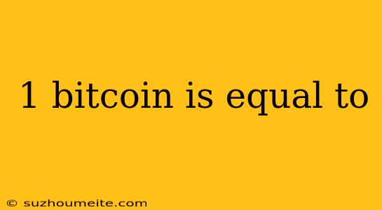 1 Bitcoin Is Equal To