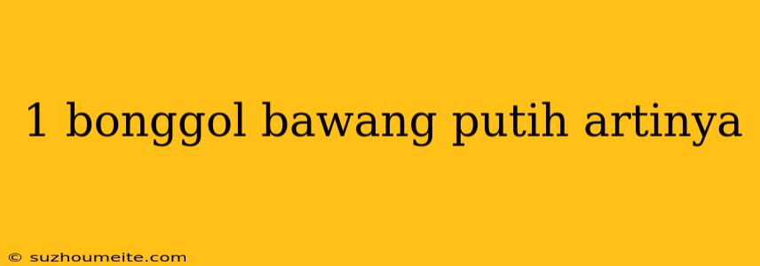 1 Bonggol Bawang Putih Artinya