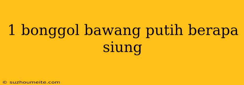 1 Bonggol Bawang Putih Berapa Siung