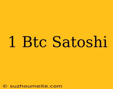 1 Btc = Satoshi