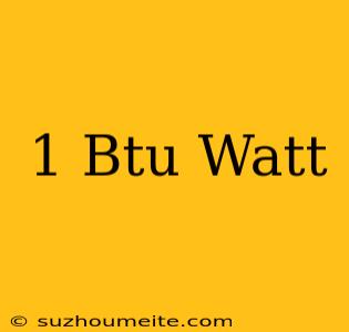 1 Btu = Watt