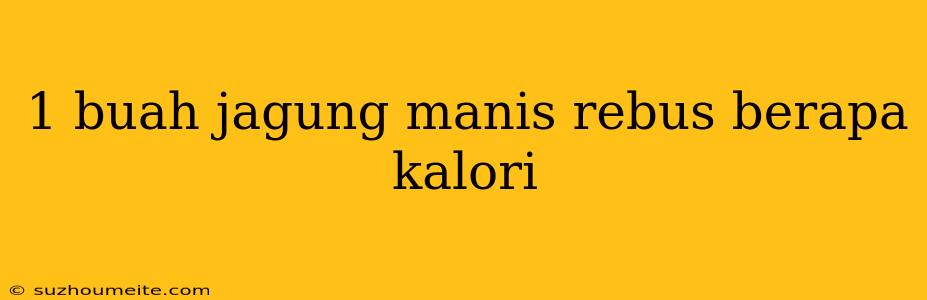 1 Buah Jagung Manis Rebus Berapa Kalori