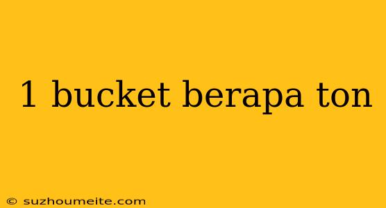 1 Bucket Berapa Ton