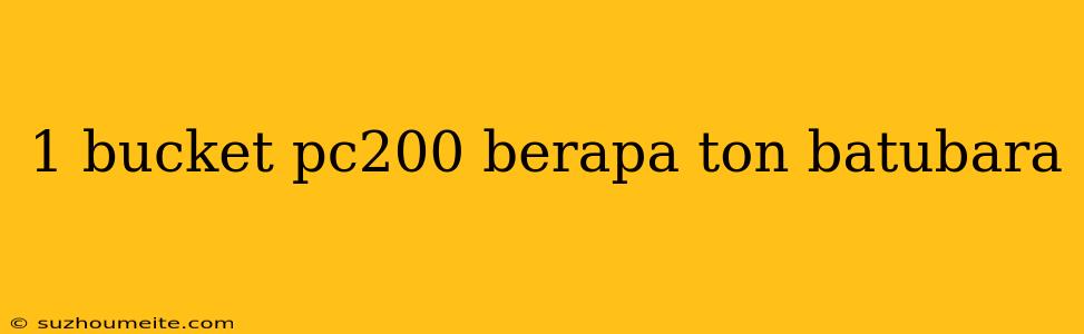 1 Bucket Pc200 Berapa Ton Batubara