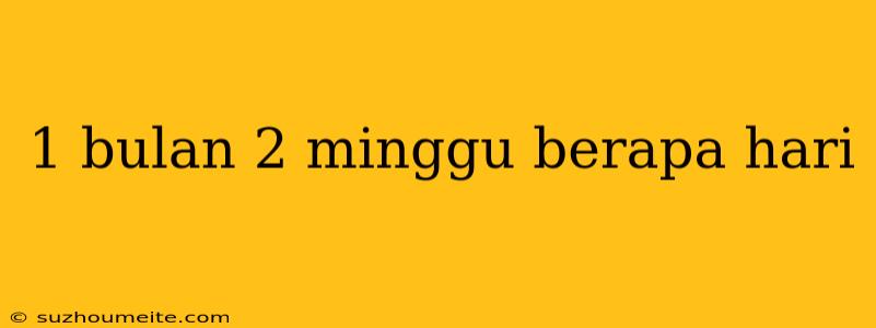 1 Bulan 2 Minggu Berapa Hari