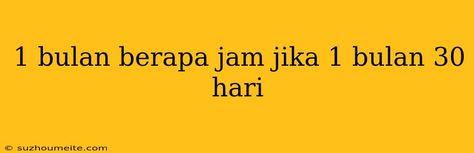 1 Bulan Berapa Jam Jika 1 Bulan 30 Hari