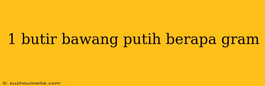 1 Butir Bawang Putih Berapa Gram