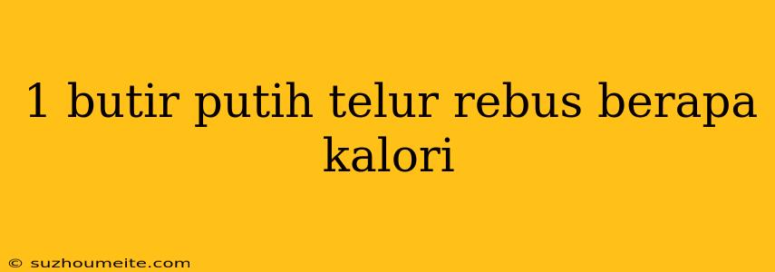 1 Butir Putih Telur Rebus Berapa Kalori