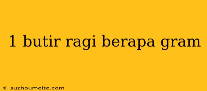 1 Butir Ragi Berapa Gram