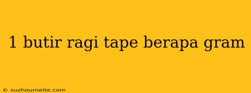 1 Butir Ragi Tape Berapa Gram