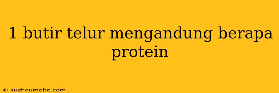 1 Butir Telur Mengandung Berapa Protein