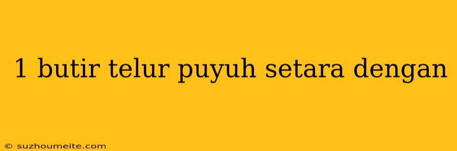 1 Butir Telur Puyuh Setara Dengan