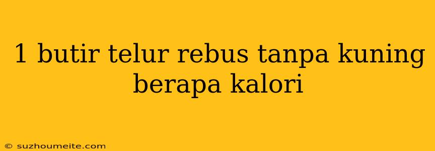 1 Butir Telur Rebus Tanpa Kuning Berapa Kalori