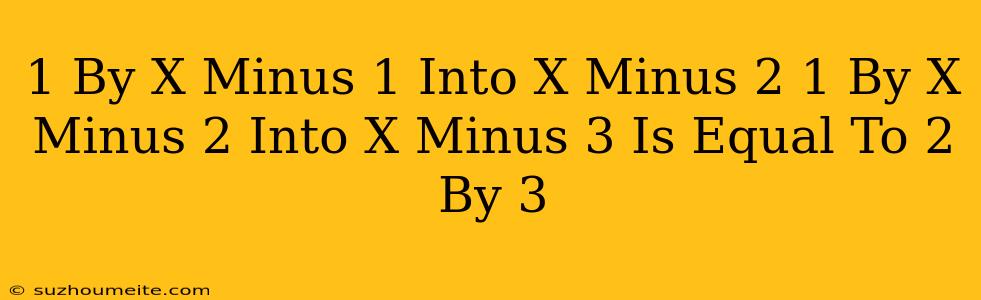 1 By X Minus 1 Into X Minus 2 + 1 By X Minus 2 Into X Minus 3 Is Equal To 2 By 3