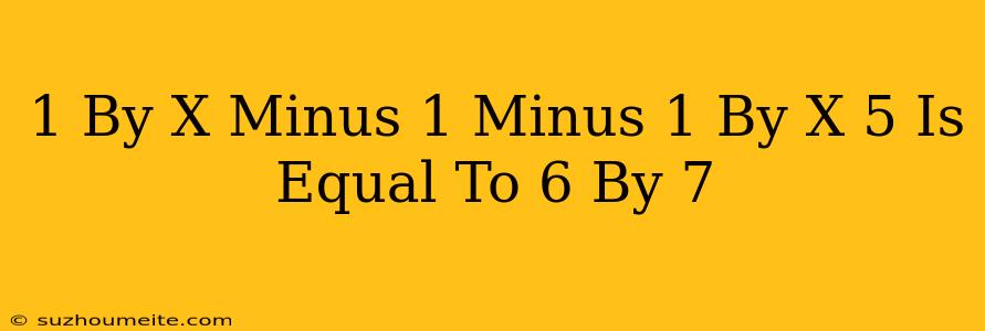 1 By X Minus 1 Minus 1 By X + 5 Is Equal To 6 By 7