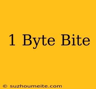 1 Byte = Bite