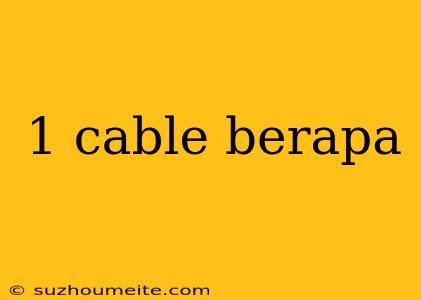 1 Cable Berapa