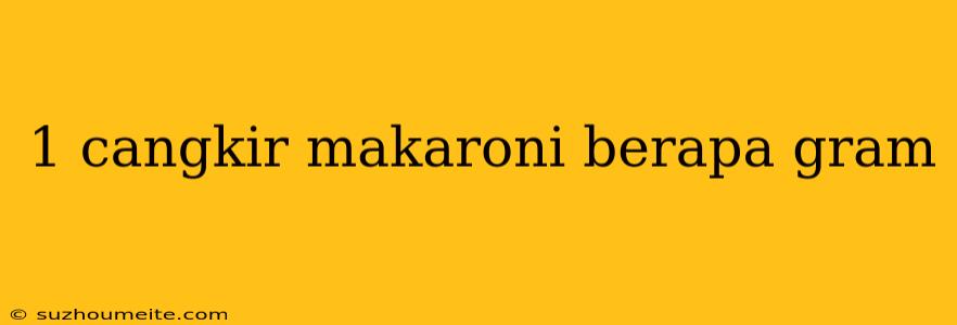 1 Cangkir Makaroni Berapa Gram