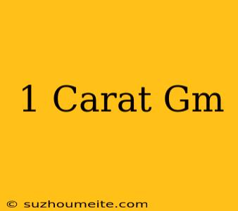 1 Carat= Gm