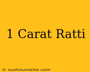 1 Carat= Ratti