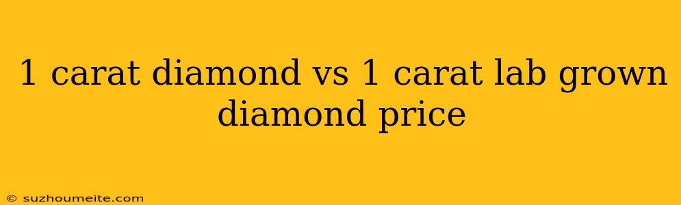 1 Carat Diamond Vs 1 Carat Lab Grown Diamond Price