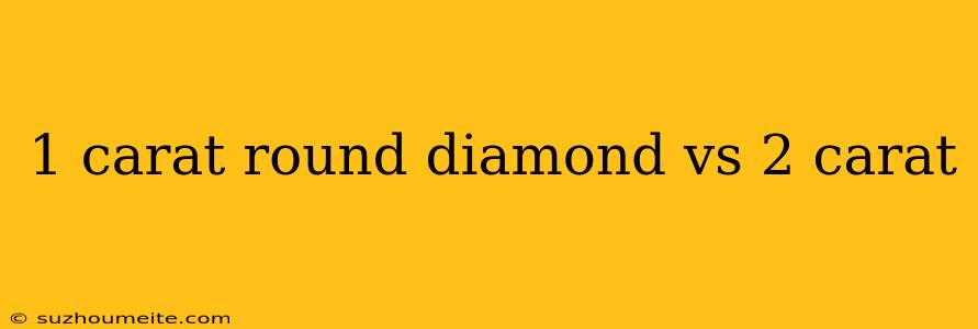 1 Carat Round Diamond Vs 2 Carat