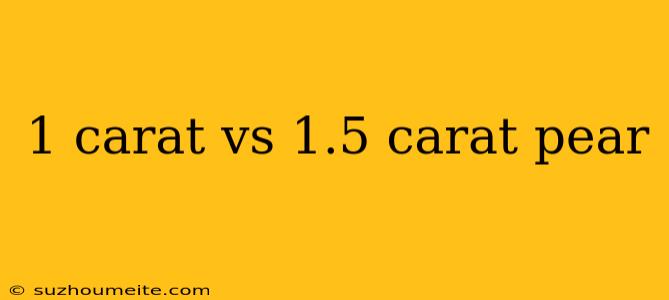 1 Carat Vs 1.5 Carat Pear