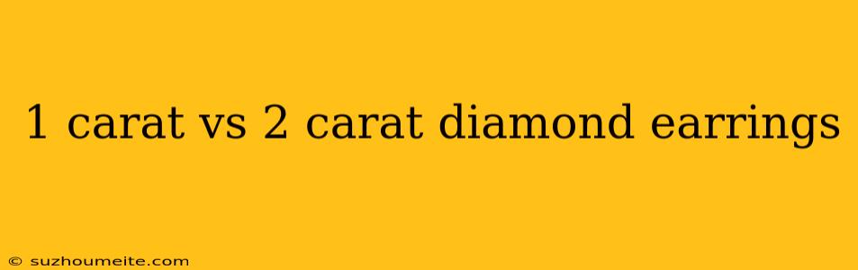 1 Carat Vs 2 Carat Diamond Earrings