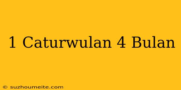 1 Caturwulan = 4 Bulan