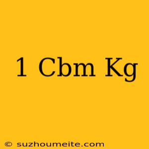 1 Cbm = Kg