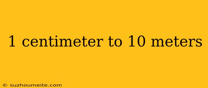 1 Centimeter To 10 Meters