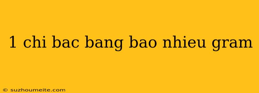 1 Chi Bac Bang Bao Nhieu Gram