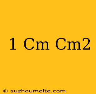 1 Cm = Cm2