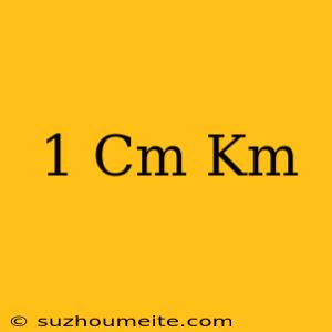 1 Cm = Km