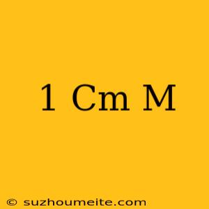 1 Cm = M