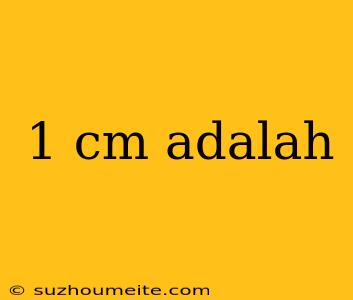 1 Cm Adalah