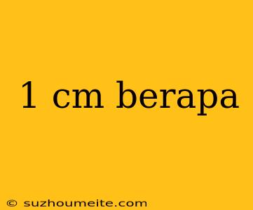 1 Cm Berapa