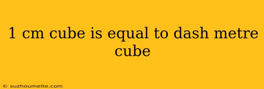 1 Cm Cube Is Equal To Dash Metre Cube