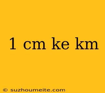 1 Cm Ke Km