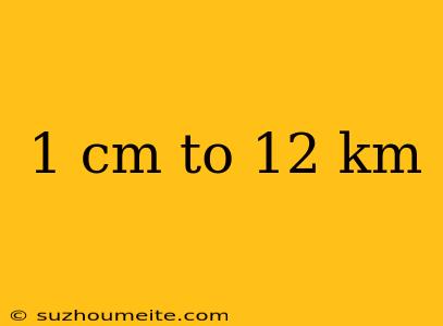 1 Cm To 12 Km