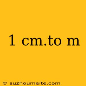 1 Cm.to M