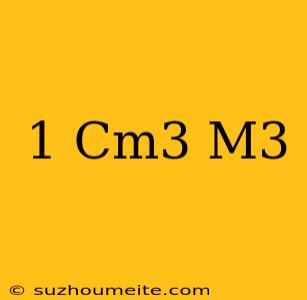 1 Cm3 = M3