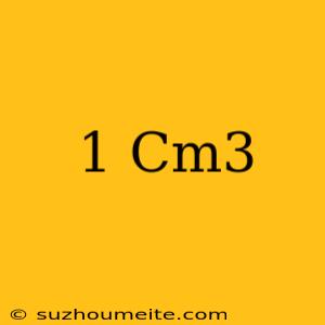 1 Cm3 =