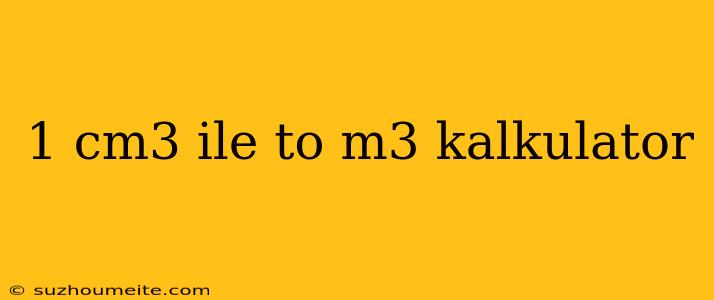 1 Cm3 Ile To M3 Kalkulator