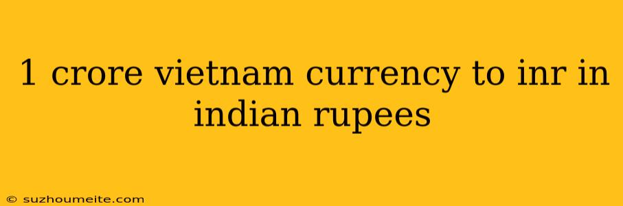 1 Crore Vietnam Currency To Inr In Indian Rupees